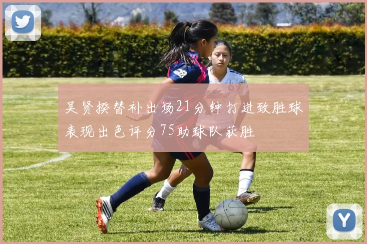 吴贤揆替补出场21分钟打进致胜球表现出色评分75助球队获胜