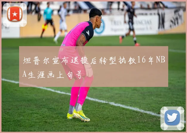 坦普尔宣布退役后转型执教16年NBA生涯画上句号
