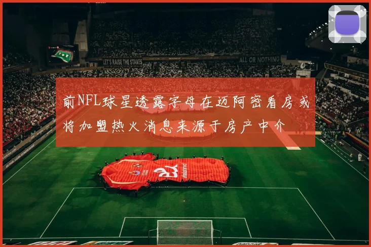 前NFL球星透露字母在迈阿密看房或将加盟热火消息来源于房产中介