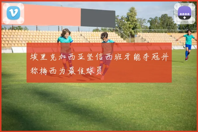 埃里克加西亚坚信西班牙能夺冠并称梅西为最佳球员