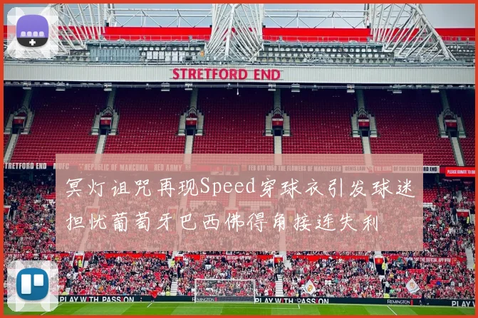 冥灯诅咒再现Speed穿球衣引发球迷担忧葡萄牙巴西佛得角接连失利