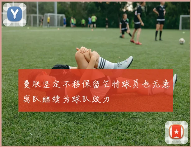 曼联坚定不移保留芒特球员也无意离队继续为球队效力