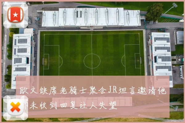 欧文缺席老骑士聚会JR坦言邀请他却未收到回复让人失望