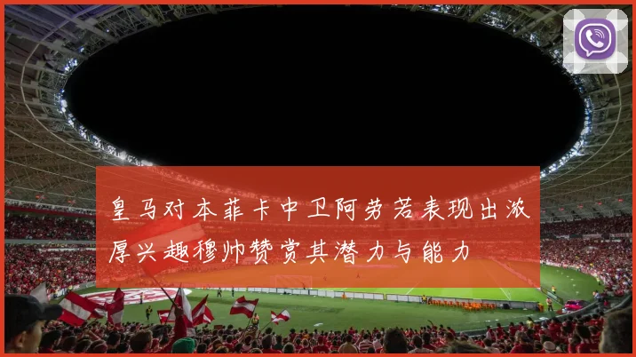 皇马对本菲卡中卫阿劳若表现出浓厚兴趣穆帅赞赏其潜力与能力