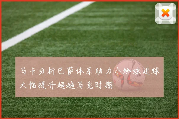 马卡分析巴萨体系助力小蜘蛛进球大幅提升超越马竞时期
