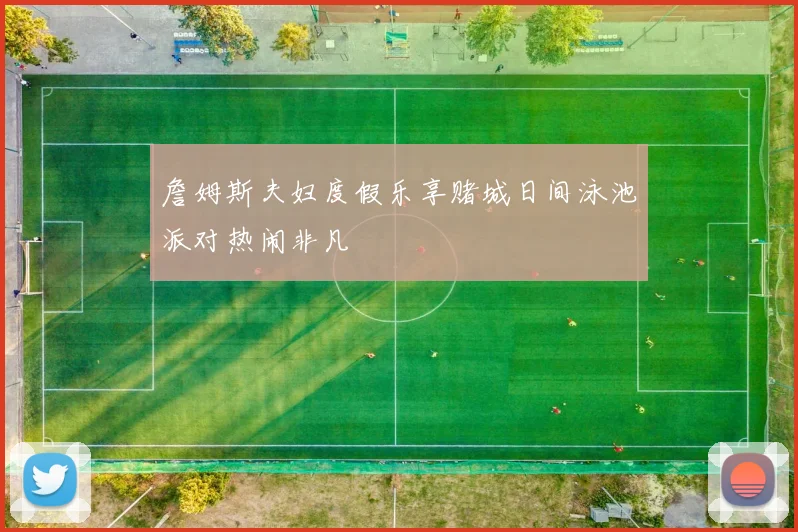 詹姆斯夫妇度假乐享赌城日间泳池派对热闹非凡