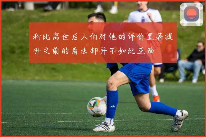科比离世后人们对他的评价显著提升之前的看法却并不如此正面