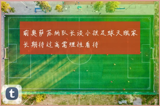 前奥萨苏纳队长谈小孩足球天赋家长期待过高需理性看待