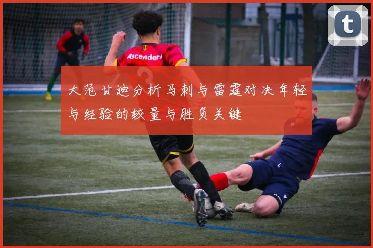 大范甘迪分析马刺与雷霆对决年轻与经验的较量与胜负关键